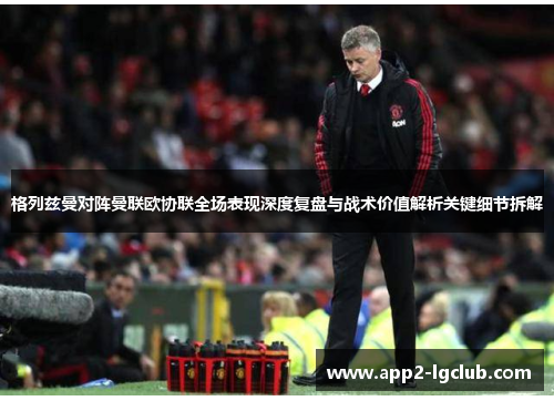 格列兹曼对阵曼联欧协联全场表现深度复盘与战术价值解析关键细节拆解