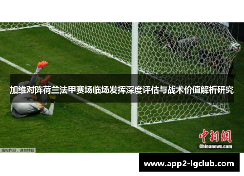 加维对阵荷兰法甲赛场临场发挥深度评估与战术价值解析研究 加维对阵荷兰法甲赛场临场发挥深度评估与战术价值解析研究