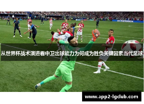 从世界杯战术演进看中卫出球能力为何成为胜负关键因素当代足球 从世界杯战术演进看中卫出球能力为何成为胜负关键因素当代足球