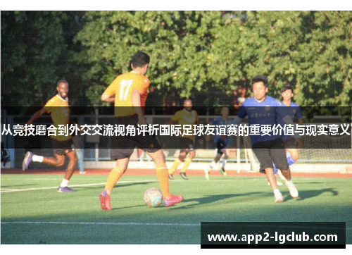 从竞技磨合到外交交流视角评析国际足球友谊赛的重要价值与现实意义