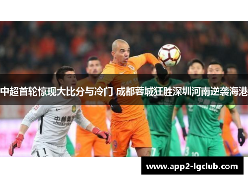 中超首轮惊现大比分与冷门 成都蓉城狂胜深圳河南逆袭海港
