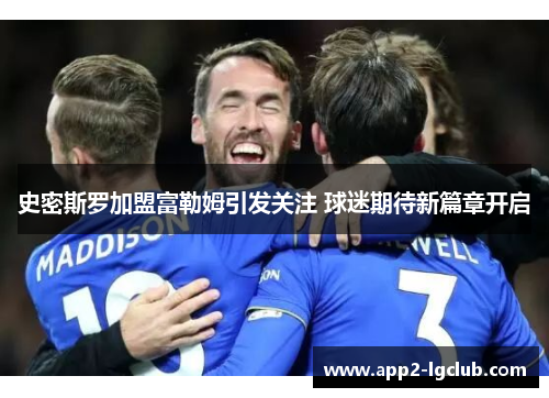 史密斯罗加盟富勒姆引发关注 球迷期待新篇章开启