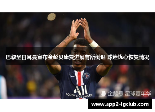 巴黎圣日耳曼宣布金彭贝康复进展有所倒退 球迷忧心恢复情况