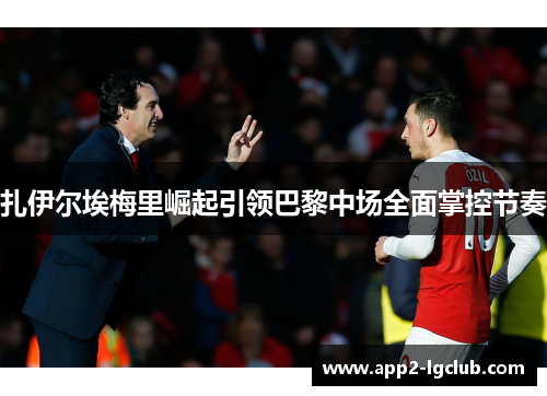 扎伊尔埃梅里崛起引领巴黎中场全面掌控节奏