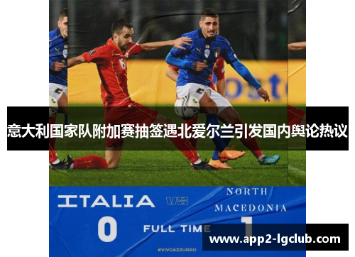 意大利国家队附加赛抽签遇北爱尔兰引发国内舆论热议