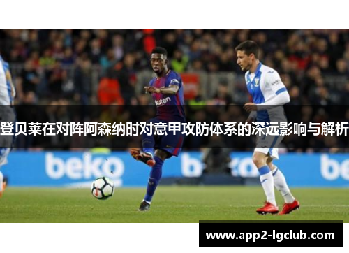 登贝莱在对阵阿森纳时对意甲攻防体系的深远影响与解析