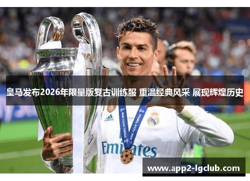 皇马发布2026年限量版复古训练服 重温经典风采 展现辉煌历史