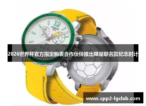 2026世界杯官方指定腕表合作伙伴推出限量联名款纪念时计 2026世界杯官方指定腕表合作伙伴推出限量联名款纪念时计