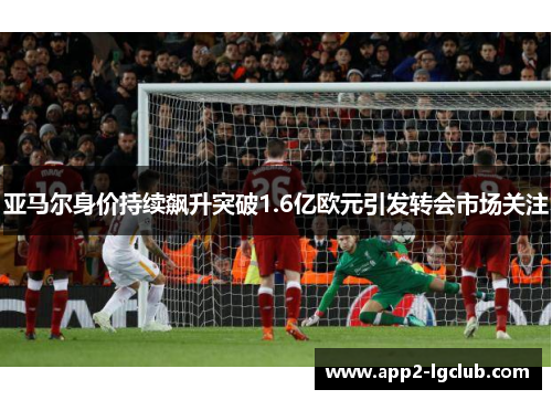 亚马尔身价持续飙升突破1.6亿欧元引发转会市场关注 亚马尔身价持续飙升突破1.6亿欧元引发转会市场关注
