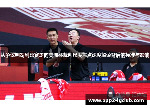 从争议判罚到比赛走向美洲杯裁判尺度焦点深度解读背后的标准与影响 从争议判罚到比赛走向美洲杯裁判尺度焦点深度解读背后的标准与影响