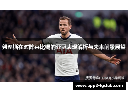 努涅斯在对阵莱比锡的亚冠表现解析与未来前景展望 努涅斯在对阵莱比锡的亚冠表现解析与未来前景展望