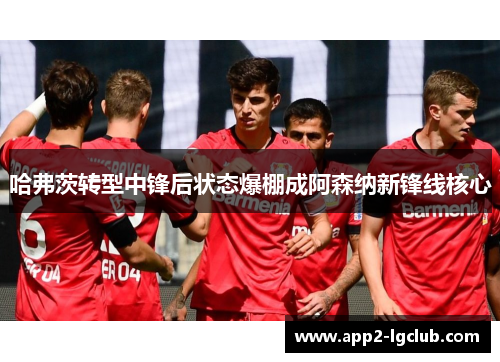 哈弗茨转型中锋后状态爆棚成阿森纳新锋线核心