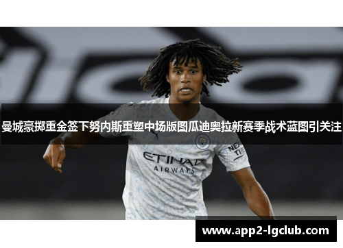曼城豪掷重金签下努内斯重塑中场版图瓜迪奥拉新赛季战术蓝图引关注