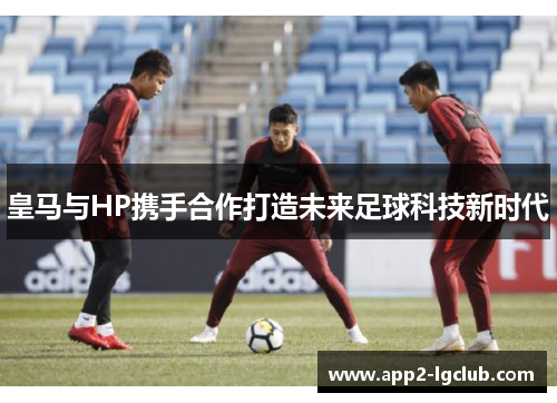 皇马与HP携手合作打造未来足球科技新时代