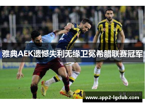 雅典AEK遗憾失利无缘卫冕希腊联赛冠军