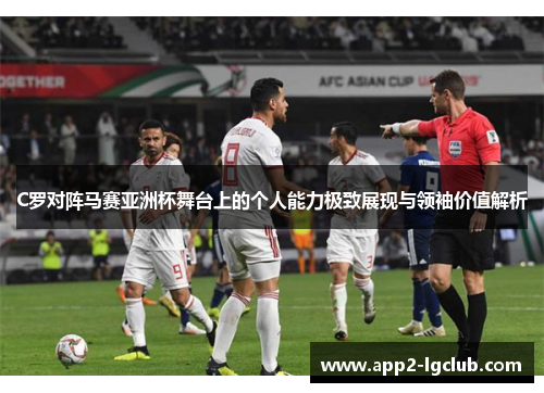 C罗对阵马赛亚洲杯舞台上的个人能力极致展现与领袖价值解析