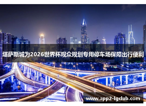 堪萨斯城为2026世界杯观众规划专用停车场保障出行便利 堪萨斯城为2026世界杯观众规划专用停车场保障出行便利