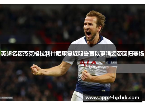 英超名宿杰克格拉利什晒康复近照誓言以更强姿态回归赛场