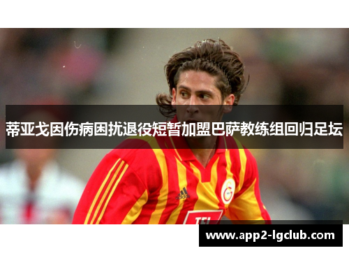 蒂亚戈因伤病困扰退役短暂加盟巴萨教练组回归足坛